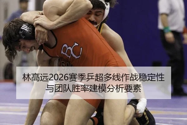 林高远2026赛季乒超多线作战稳定性与团队胜率建模分析要素