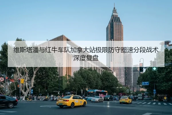 维斯塔潘与红牛车队加拿大站极限防守圈速分段战术深度复盘