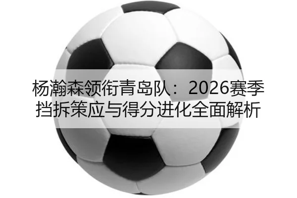 杨瀚森领衔青岛队：2026赛季挡拆策应与得分进化全面解析